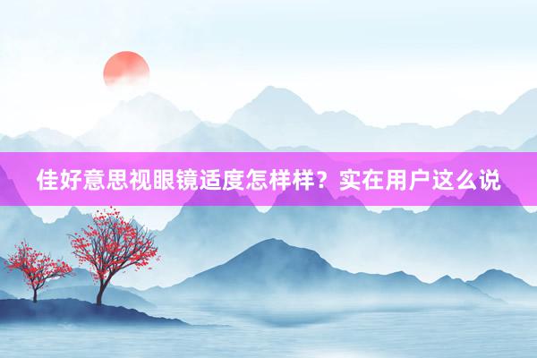 佳好意思视眼镜适度怎样样？实在用户这么说