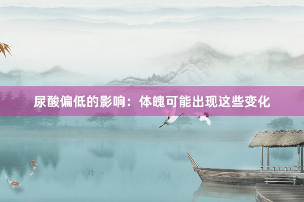 尿酸偏低的影响：体魄可能出现这些变化