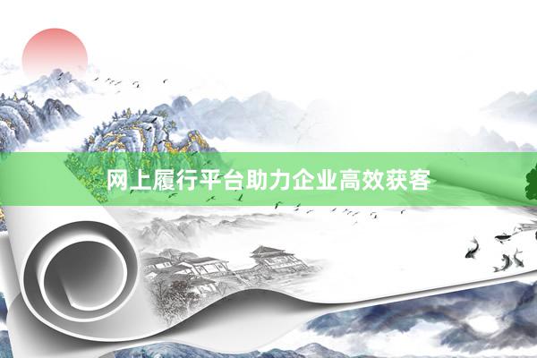 网上履行平台助力企业高效获客